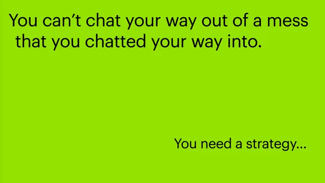 You can't chat your way out of a mess you chatted your way into.