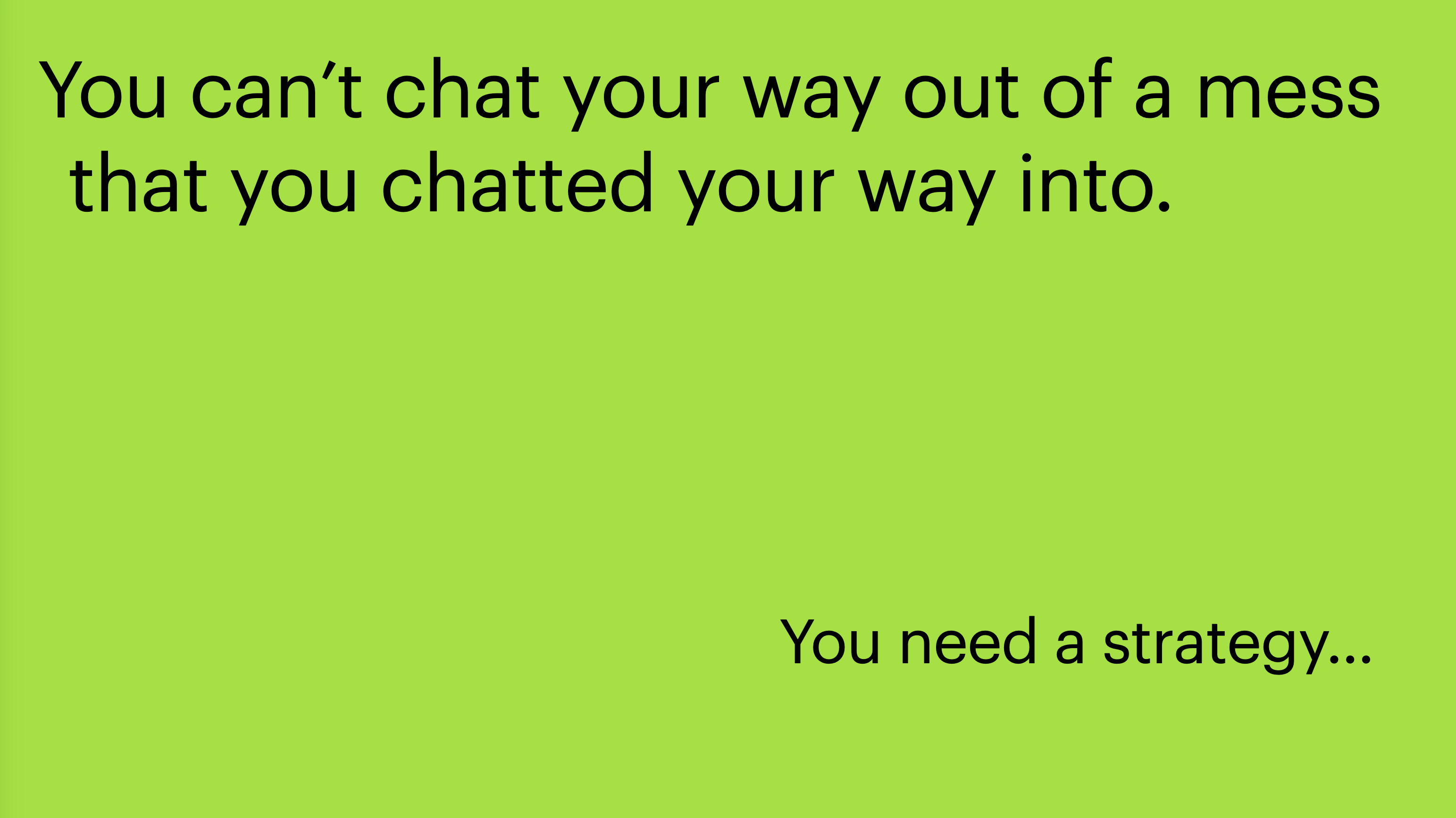 You can't chat your way out of a mess you chatted your way into.